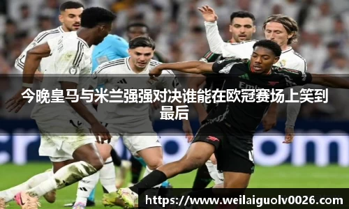 今晚皇马与米兰强强对决谁能在欧冠赛场上笑到最后