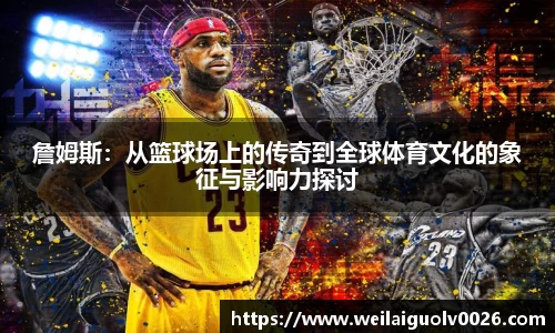 詹姆斯：从篮球场上的传奇到全球体育文化的象征与影响力探讨