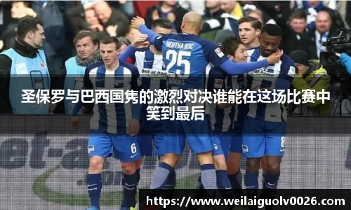 圣保罗与巴西国隽的激烈对决谁能在这场比赛中笑到最后